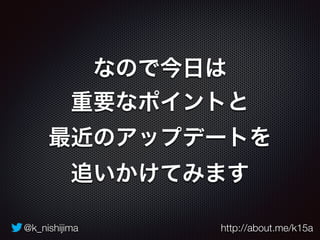 @k_nishijima http://about.me/k15a
なので今日は
重要なポイントと
最近のアップデートを 
追いかけてみます
 