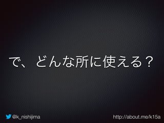 @k_nishijima http://about.me/k15a
で、どんな所に使える？
 