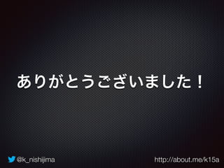 @k_nishijima http://about.me/k15a
ありがとうございました！
 