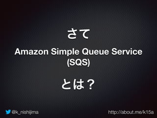 @k_nishijima http://about.me/k15a
さて
Amazon Simple Queue Service
(SQS) 
とは？
 