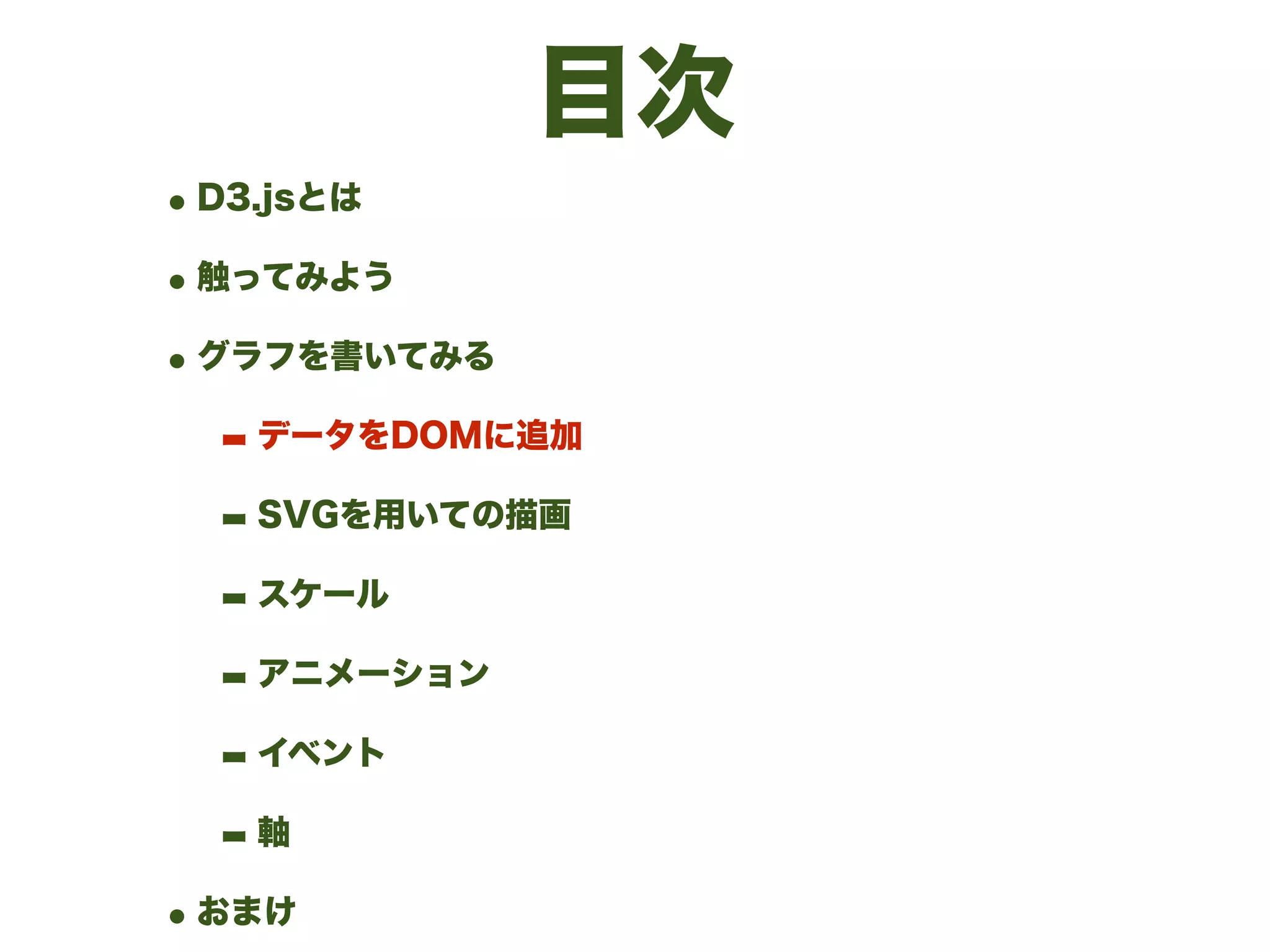 目次
•D3.jsとは
•触ってみよう
•グラフを書いてみる
- データをDOMに追加
- SVGを用いての描画
- スケール
- アニメーション
- イベント
- 軸
•おまけ
 