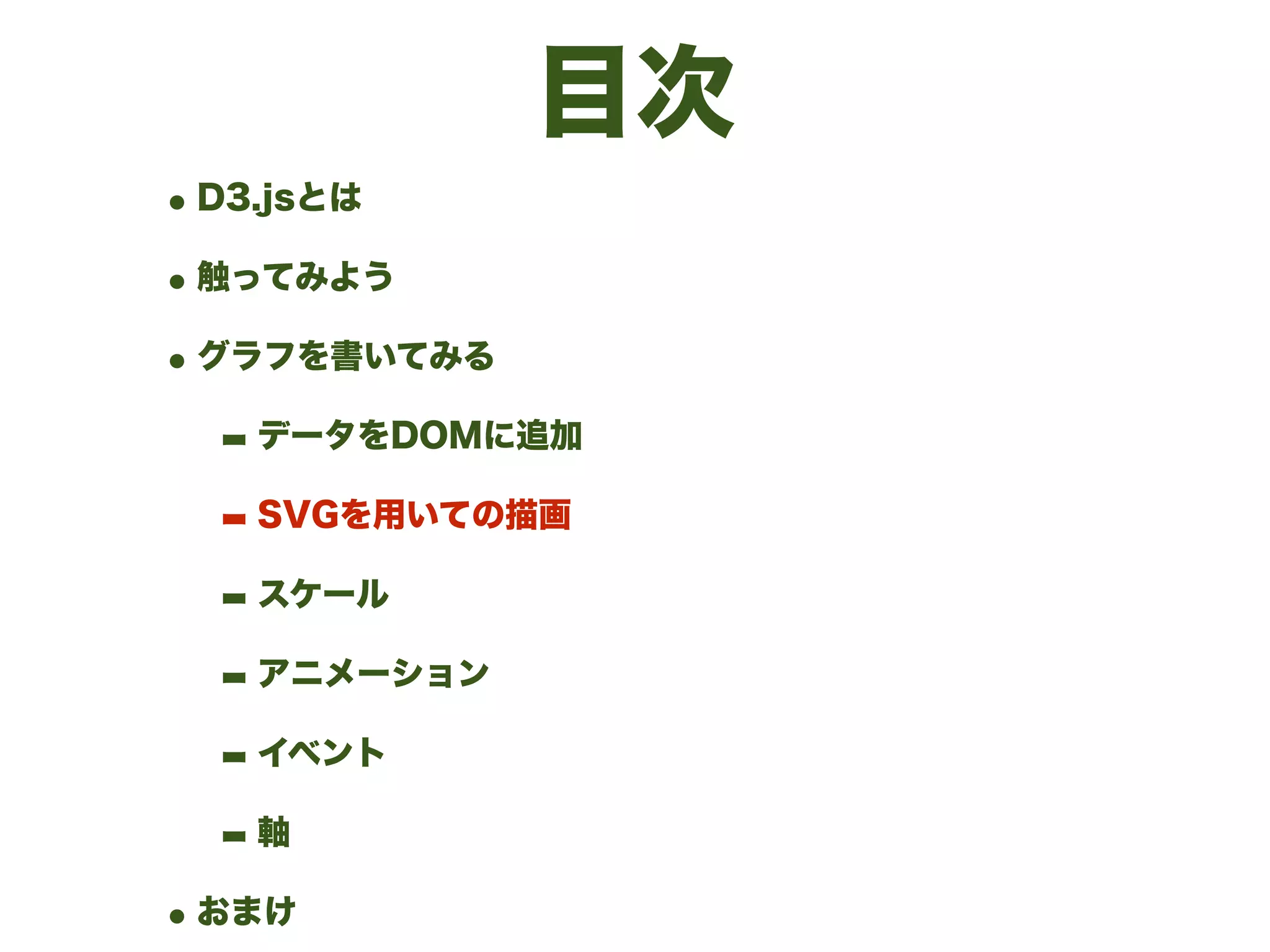 目次
•D3.jsとは
•触ってみよう
•グラフを書いてみる
- データをDOMに追加
- SVGを用いての描画
- スケール
- アニメーション
- イベント
- 軸
•おまけ
 
