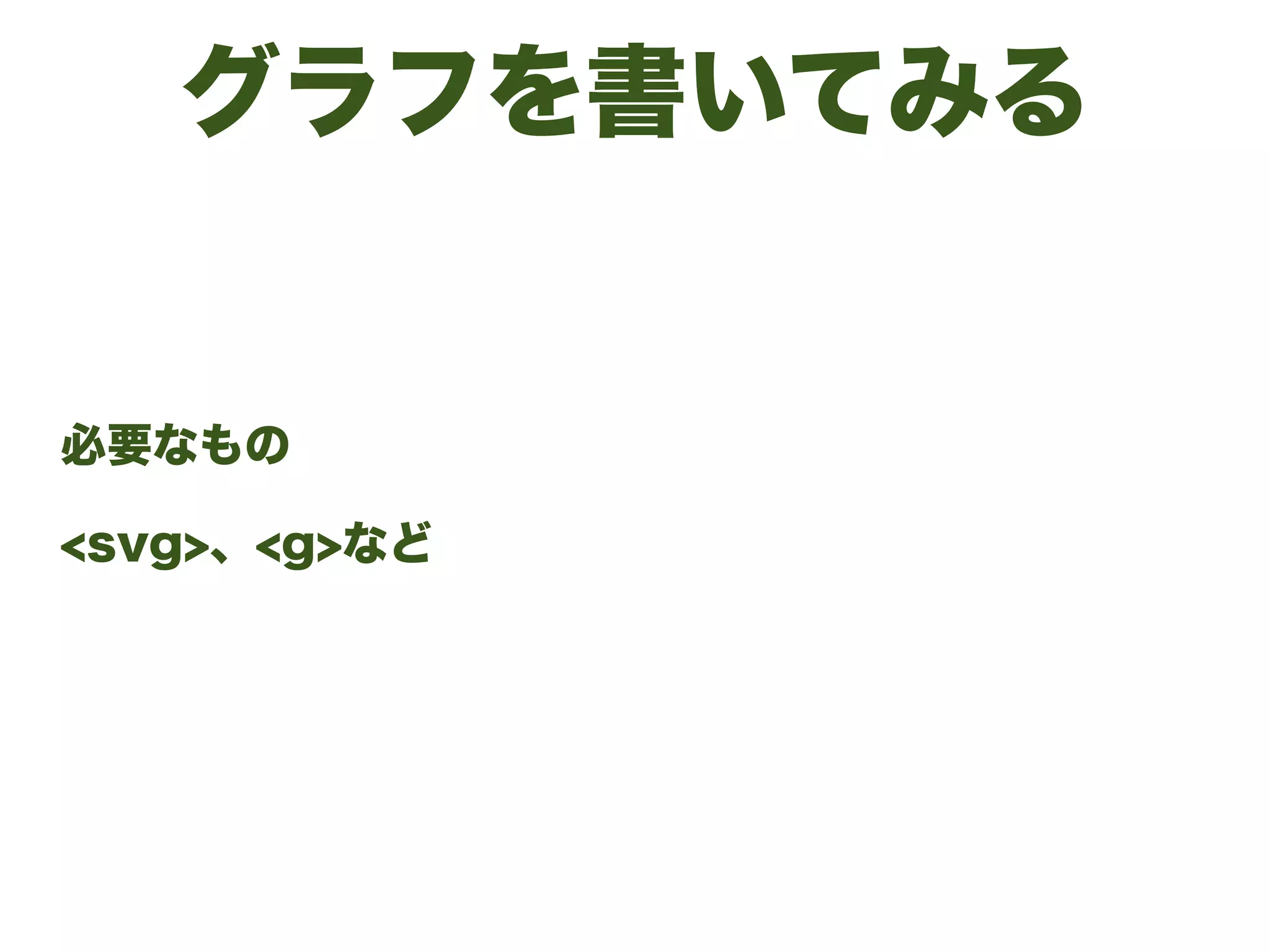 グラフを書いてみる
必要なもの
<svg>、<g>など
 