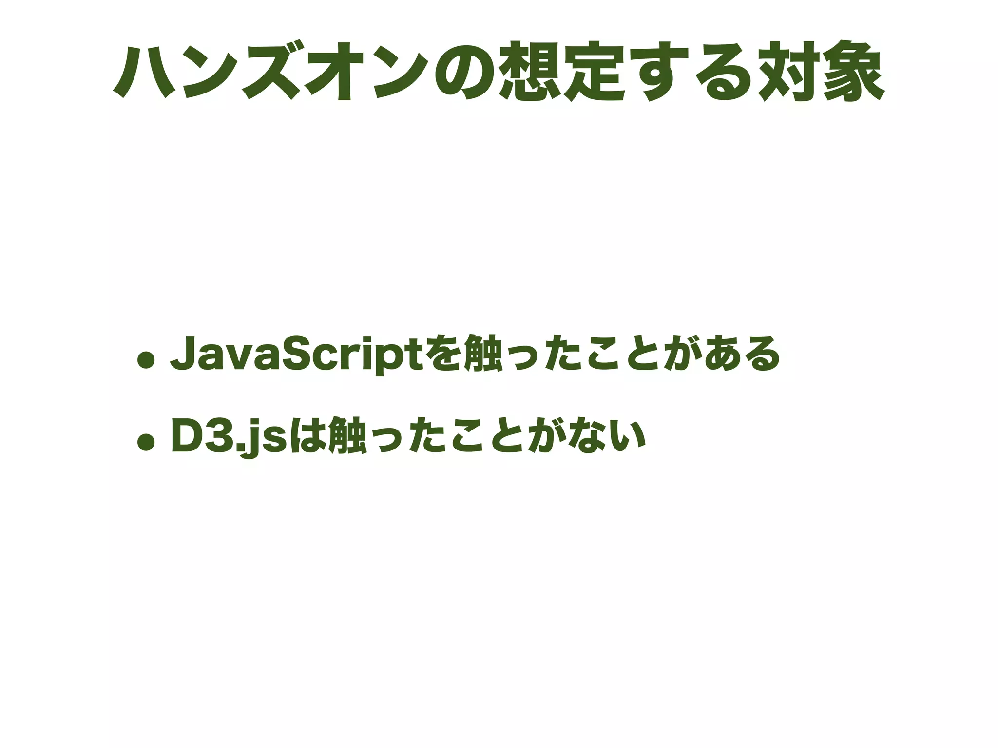 ハンズオンの想定する対象
•JavaScriptを触ったことがある
•D3.jsは触ったことがない
 