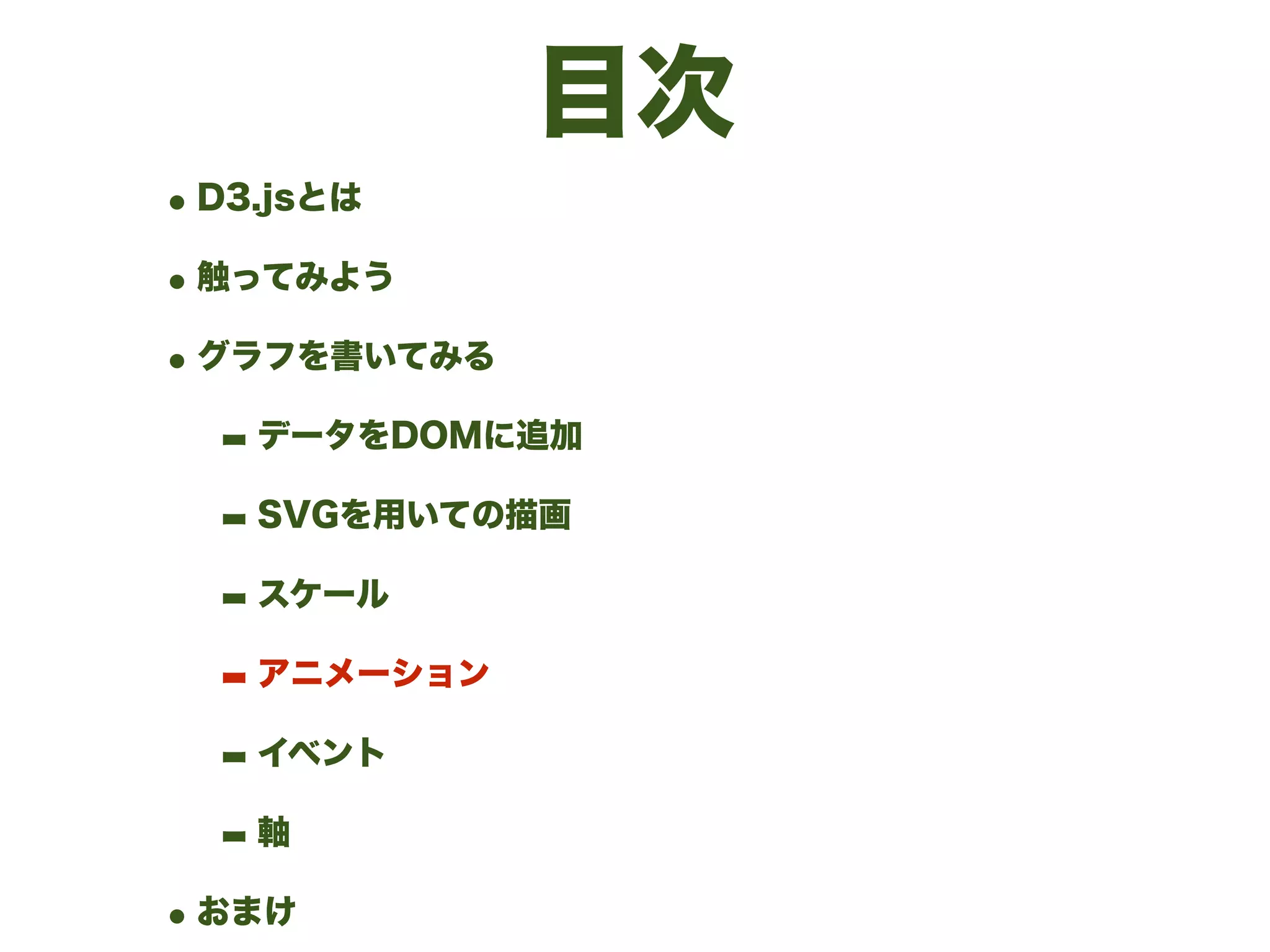 目次
•D3.jsとは
•触ってみよう
•グラフを書いてみる
- データをDOMに追加
- SVGを用いての描画
- スケール
- アニメーション
- イベント
- 軸
•おまけ
 