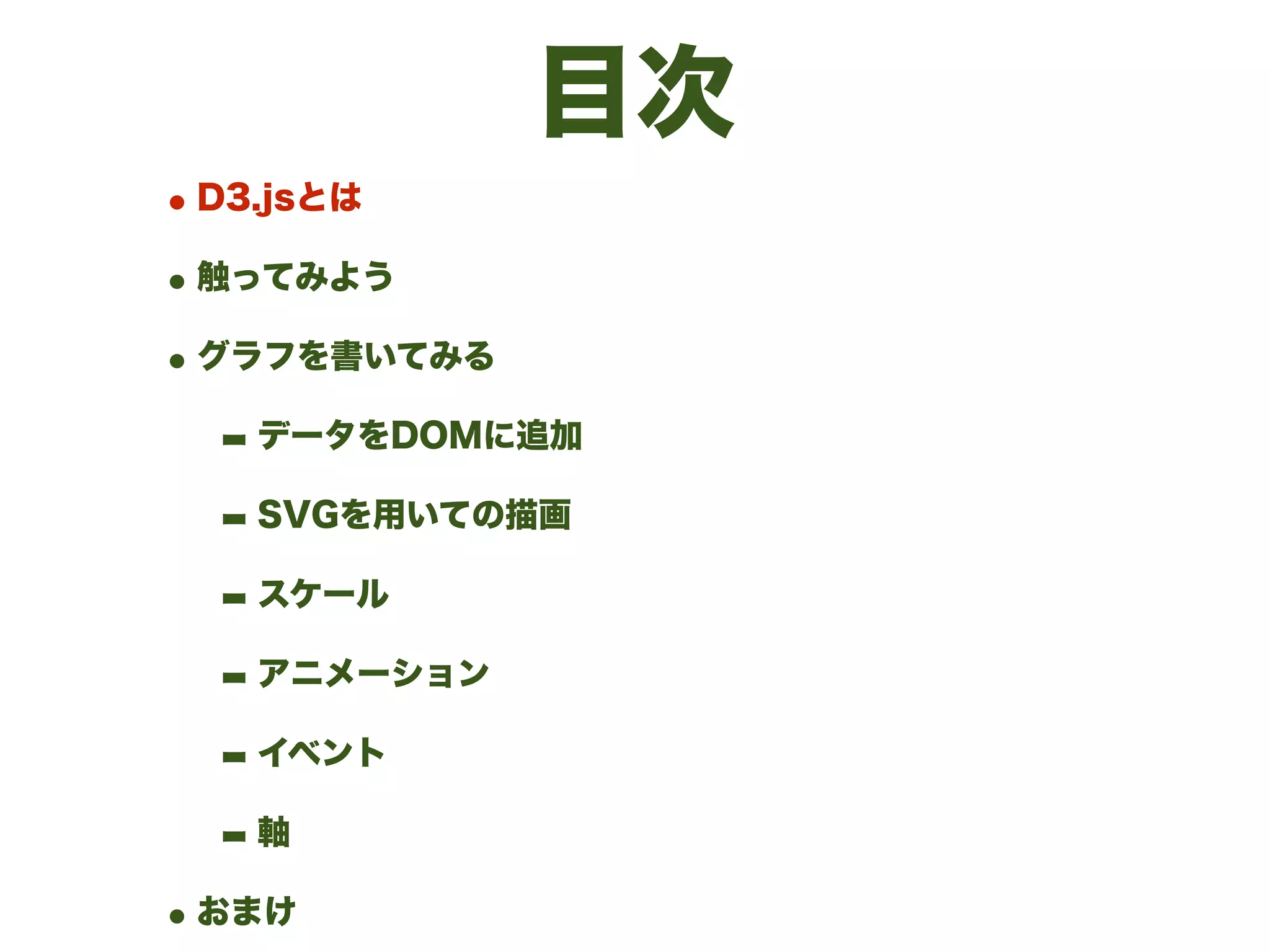 目次
•D3.jsとは
•触ってみよう
•グラフを書いてみる
- データをDOMに追加
- SVGを用いての描画
- スケール
- アニメーション
- イベント
- 軸
•おまけ
 