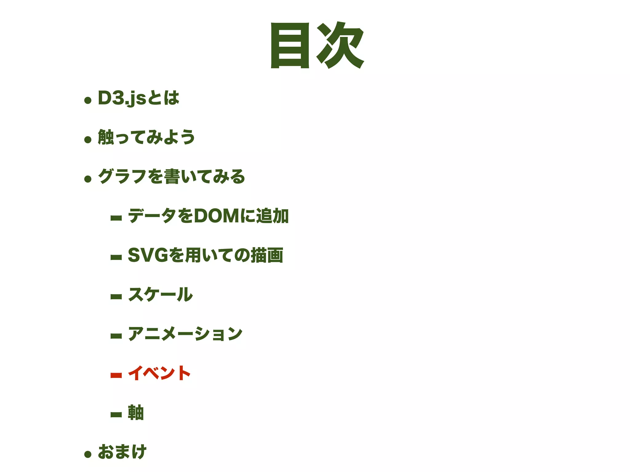 目次
•D3.jsとは
•触ってみよう
•グラフを書いてみる
- データをDOMに追加
- SVGを用いての描画
- スケール
- アニメーション
- イベント
- 軸
•おまけ
 
