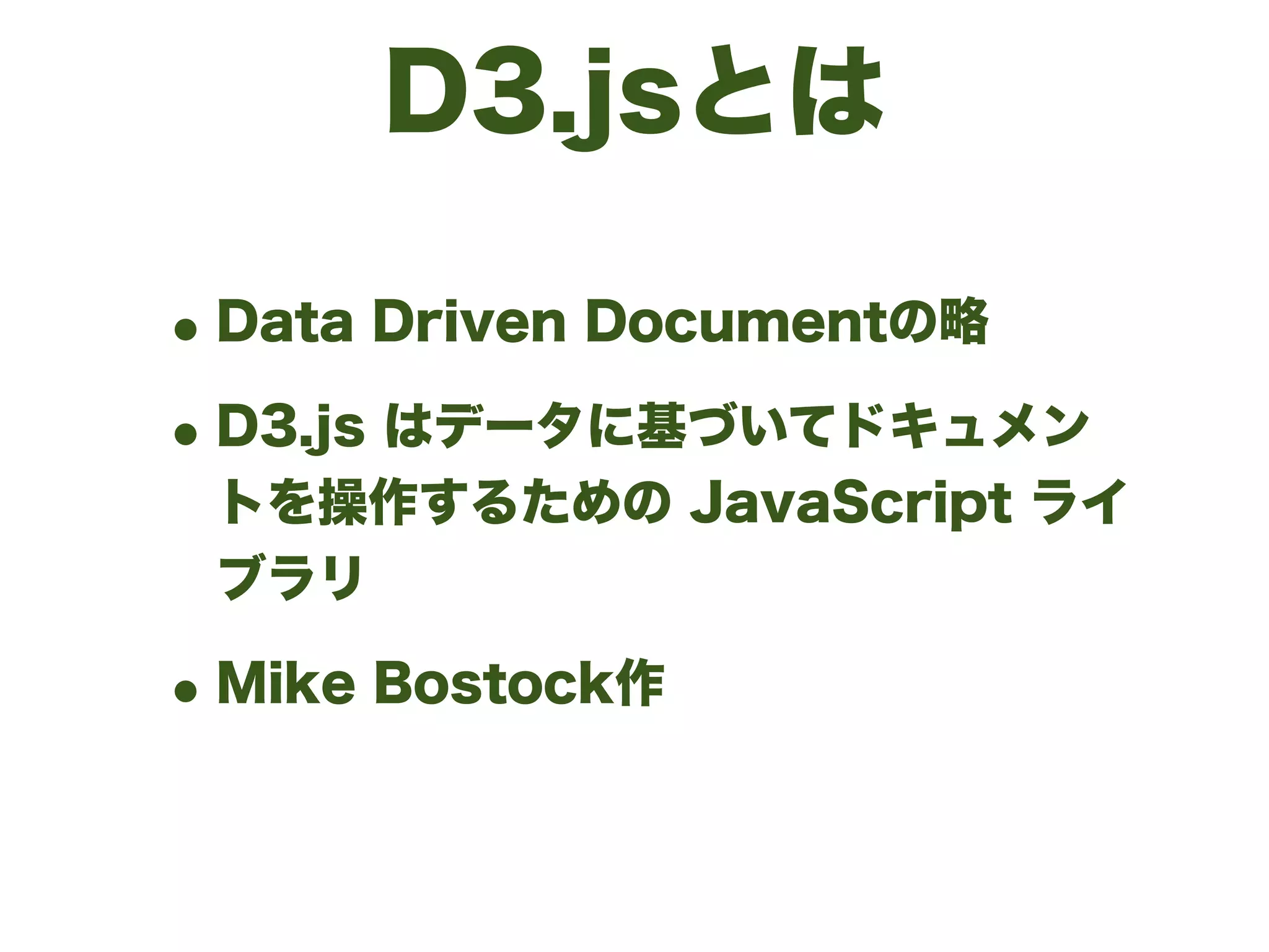 D3.jsとは
•Data Driven Documentの略
•D3.js はデータに基づいてドキュメン
トを操作するための JavaScript ライ
ブラリ
•Mike Bostock作
 