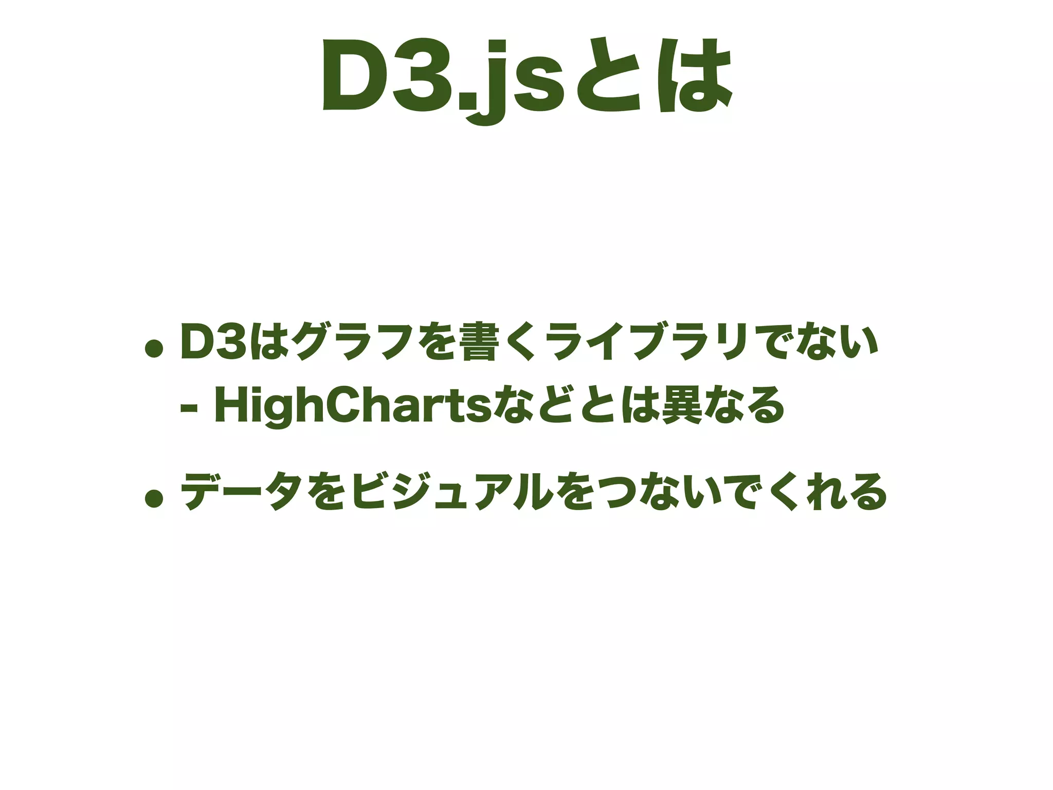 D3.jsとは
•D3はグラフを書くライブラリでない 
- HighChartsなどとは異なる
•データをビジュアルをつないでくれる
 