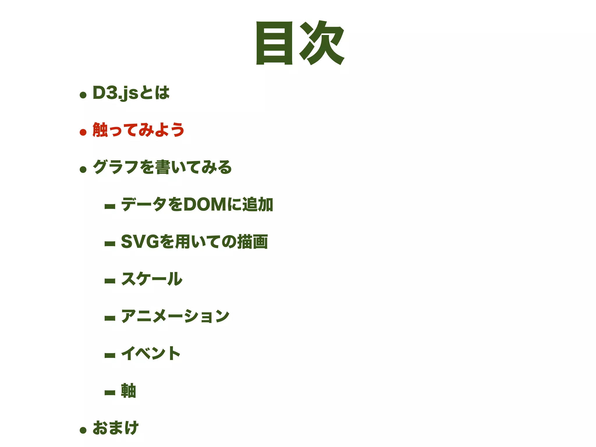 目次
•D3.jsとは
•触ってみよう
•グラフを書いてみる
- データをDOMに追加
- SVGを用いての描画
- スケール
- アニメーション
- イベント
- 軸
•おまけ
 