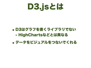 D3.jsとは
•D3はグラフを書くライブラリでない 
- HighChartsなどとは異なる
•データをビジュアルをつないでくれる
 