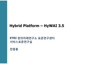 Hybrid Platform – HyWAI 3.5
ETRI 창의미래연구소 표준연구센터
서비스표준연구실
전종홍
 