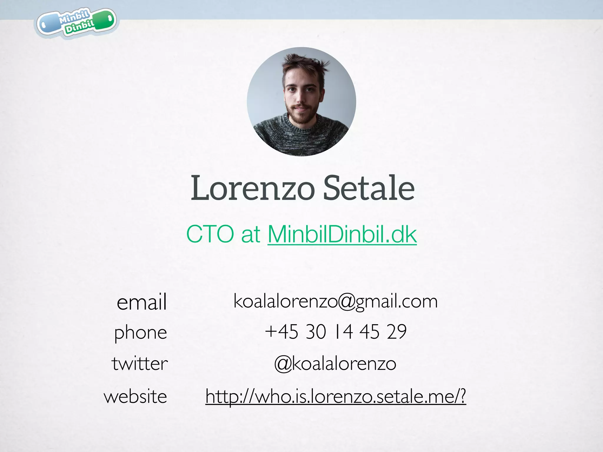 Lorenzo Setale
email koalalorenzo@gmail.com
phone +45 30 14 45 29
twitter @koalalorenzo
website http://who.is.lorenzo.setale.me/?
CTO at MinbilDinbil.dk
 