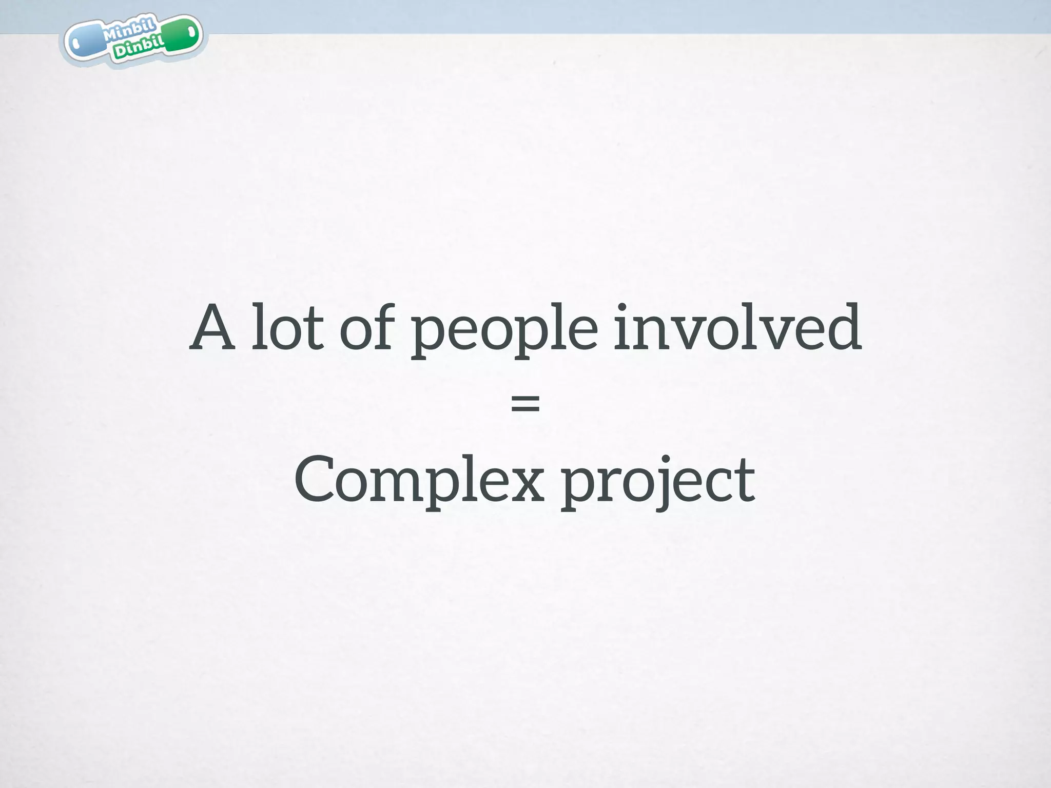 A lot of people involved 
= 
Complex project
 
