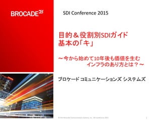 目的＆役割別SDIガイド
基本の「キ」
〜今から始めて10年後も価値を生む
インフラのあり方とは？〜
ブロケード コミュニケーションズ システムズ
1© 2015 Brocade Communications Systems, Inc. SDI Conference 2015
SDI Conference 2015
 