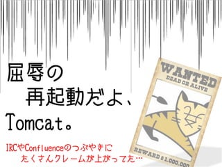屈辱の
　再起動だよ、
Tomcat。
IRCやConfluenceのつぶやきに
たくさんクレームが上がってた…
 