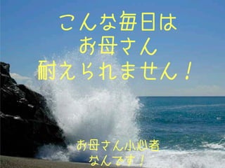 こんな毎日は
お母さん
耐えられません！
お母さん小心者
なんです！
 