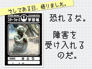 障害を
受け入れる
のだ。
恐れるな。
そしてある日、悟りました。
 