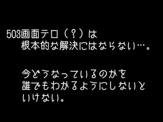 503画面テロ（？）は
根本的な解決にはならない…。
今どうなっているのかを
誰でもわかるようにしないと
いけない。
 