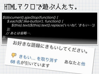 $(document).ajaxStop(function() {
$.each($('.like-button'), function() {
$(this).text($(this).text().replace('いいね!', 'きもい…'))
});
 // あとは省略….
});
HTMLマクロで遊ぶ人たち。
 