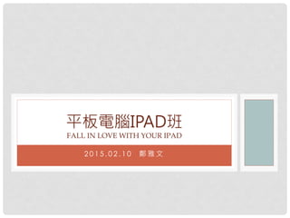 2 0 1 5 . 0 2 . 1 0 鄭 雅 文
平板電腦IPAD班
FALL IN LOVE WITH YOUR IPAD
 