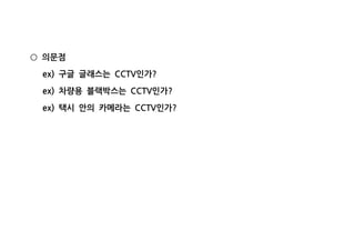 의문점○
구글 글래스는 인가ex) CCTV ?
차량용 블랙박스는 인가ex) CCTV ?
택시 안의 카메라는 인가ex) CCTV ?
 