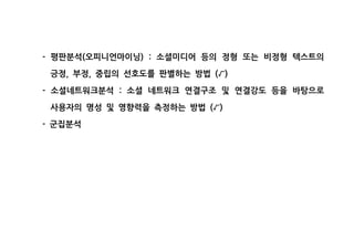 평판분석 오피니언마이닝 소셜미디어 등의 정형 또는 비정형 텍스트의- ( ) :
긍정 부정 중립의 선호도를 판별하는 방법, , ( )√
소셜네트워크분석 소셜 네트워크 연결구조 및 연결강도 등을 바탕으로- :
사용자의 명성 및 영향력을 측정하는 방법 ( )√
군집분석-
 