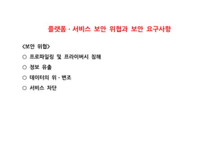 플랫폼 서비스 보안 위협과 보안 요구사항ㆍ
보안 위협< >
프로파일링 및 프라이버시 침해○
정보 유출○
데이터의 위 변조○ ㆍ
서비스 차단○
 