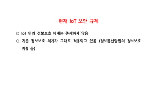 현재 보안 규제IoT
만의 정보보호 체계는 존재하지 않음IoT○
기존 정보보호 체계가 그대로 적용되고 있음 정보통신망법의 정보보호(○
지침 등)
 