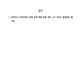 결어
보안이나 프라이버시 침해 문제 해결 못할 경우 서비스 활성화는 불, IoT○
가능
 