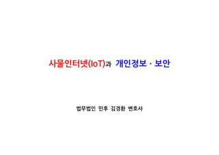사물인터넷(IoT)과 개인정보 보안ㆍ
법무법인 민후 김경환 변호사
 