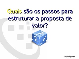 Tiago Aguirre
QuaisQuais são os passos parasão os passos para
estruturar a proposta deestruturar a proposta de
valor?valor?
 
