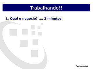Tiago Aguirre
Trabalhando!!
1. Qual o negócio? …. 3 minutos
 