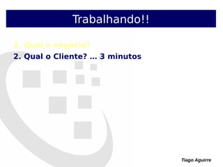 Tiago Aguirre
Trabalhando!!
1. Qual o negócio?
2. Qual o Cliente? … 3 minutos
 