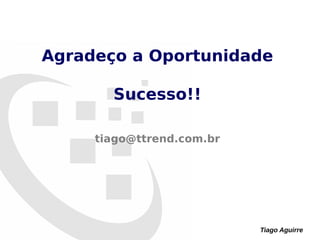 Tiago Aguirre
Agradeço a Oportunidade
Sucesso!!
tiago@ttrend.com.br
 