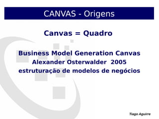 Tiago Aguirre
Canvas = Quadro
Business Model Generation Canvas
Alexander Osterwalder 2005
estruturação de modelos de negócios
CANVAS - Origens
 
