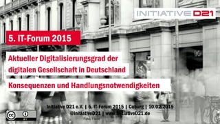 Initiative D21 e.V. | 5. IT-Forum 2015 | Coburg | 10.02.2015
@InitiativeD21 | www.InitiativeD21.de
Foto: Flickr asvensson / CC BY 2.0
Aktueller Digitalisierungsgrad der
5. IT-Forum 2015
digitalen Gesellschaft in Deutschland
Konsequenzen und Handlungsnotwendigkeiten
 