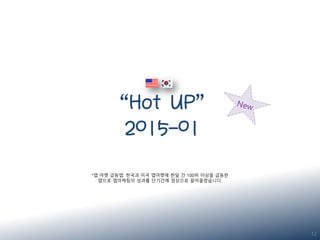 “Hot UP”
2015-01
12
*앱 마켓 급등앱: 한국과 미국 앱마켓에 한달 간 100위 이상을 급등한
앱으로 앱마케팅의 성과를 단기간에 정상으로 끌어올렸습니다.
 