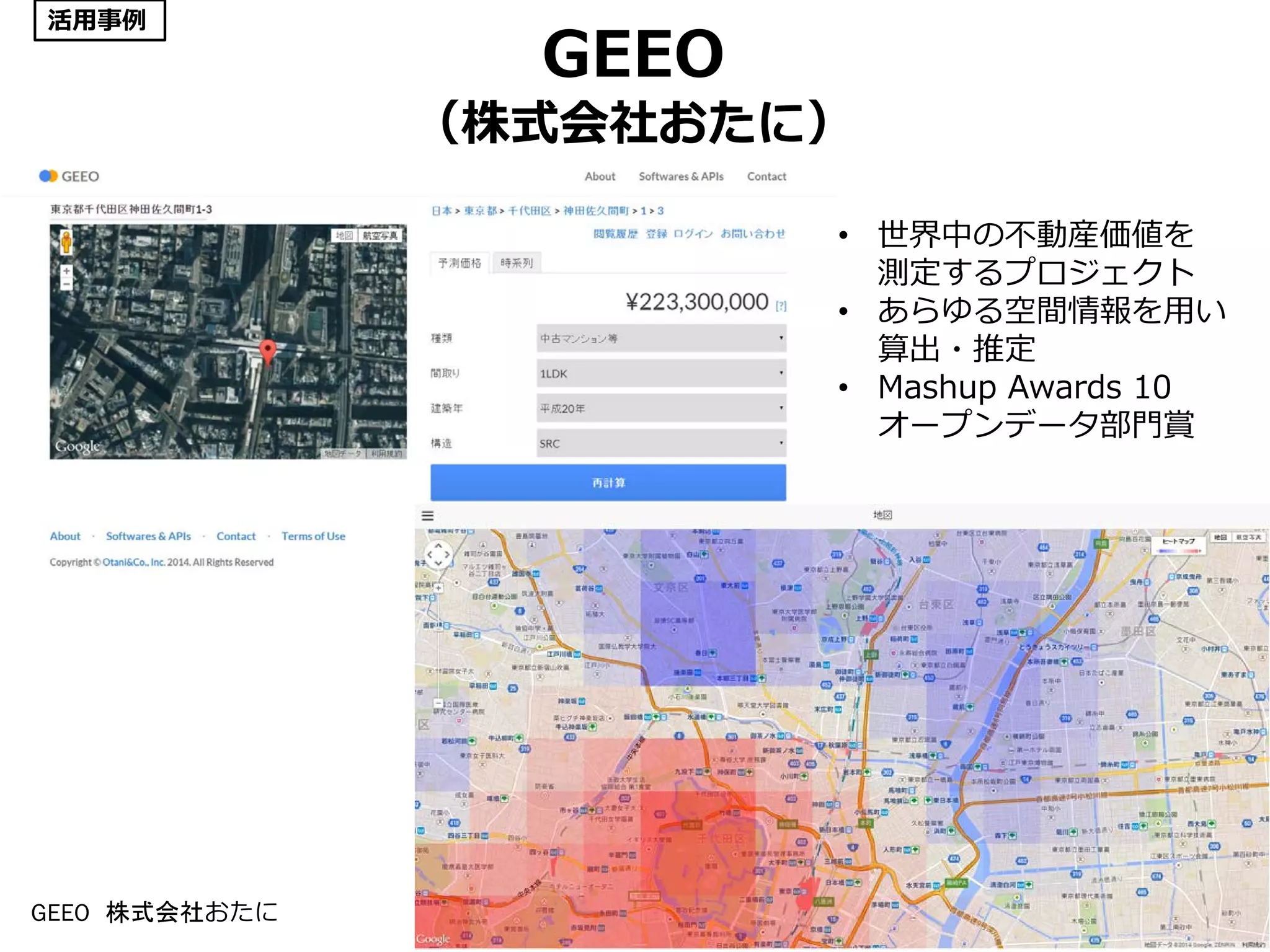 GEEO
（株式会社おたに）
15
• 世界中の不動産価値を
測定するプロジェクト
• あらゆる空間情報を用い
算出・推定
• Mashup Awards 10
オープンデータ部門賞
GEEO 株式会社おたに
活用事例
 