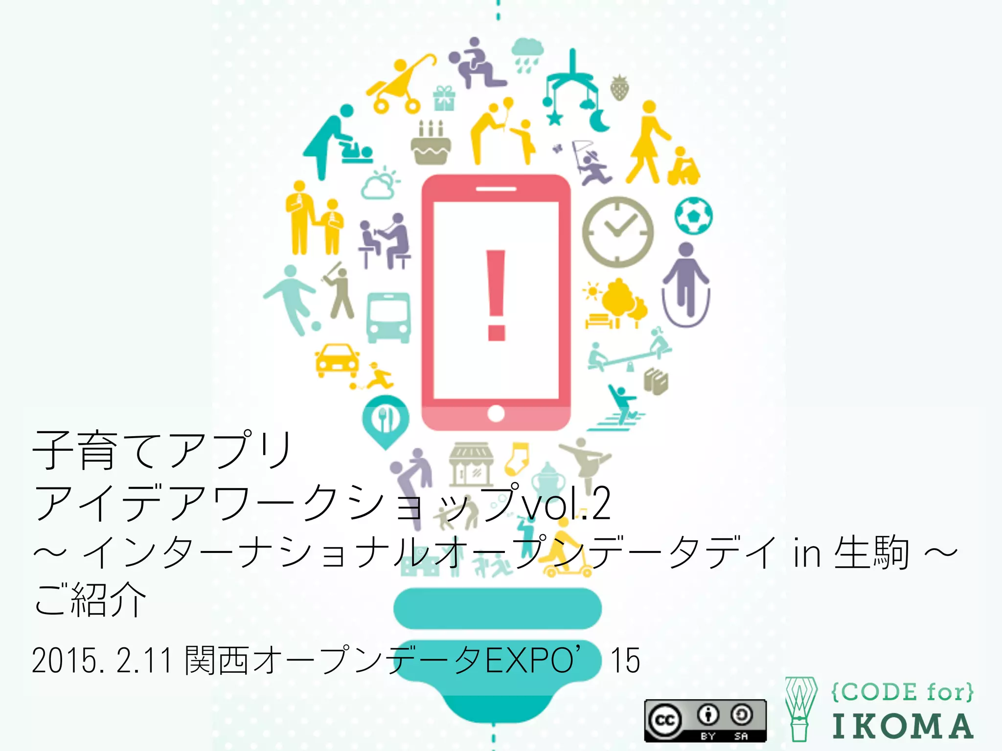 子育てアプリ
アイデアワークショップvol.2
∼ インターナショナルオープンデータデイ in 生駒 ∼
ご紹介
2015. 2.11 関西オープンデータEXPO’15
 