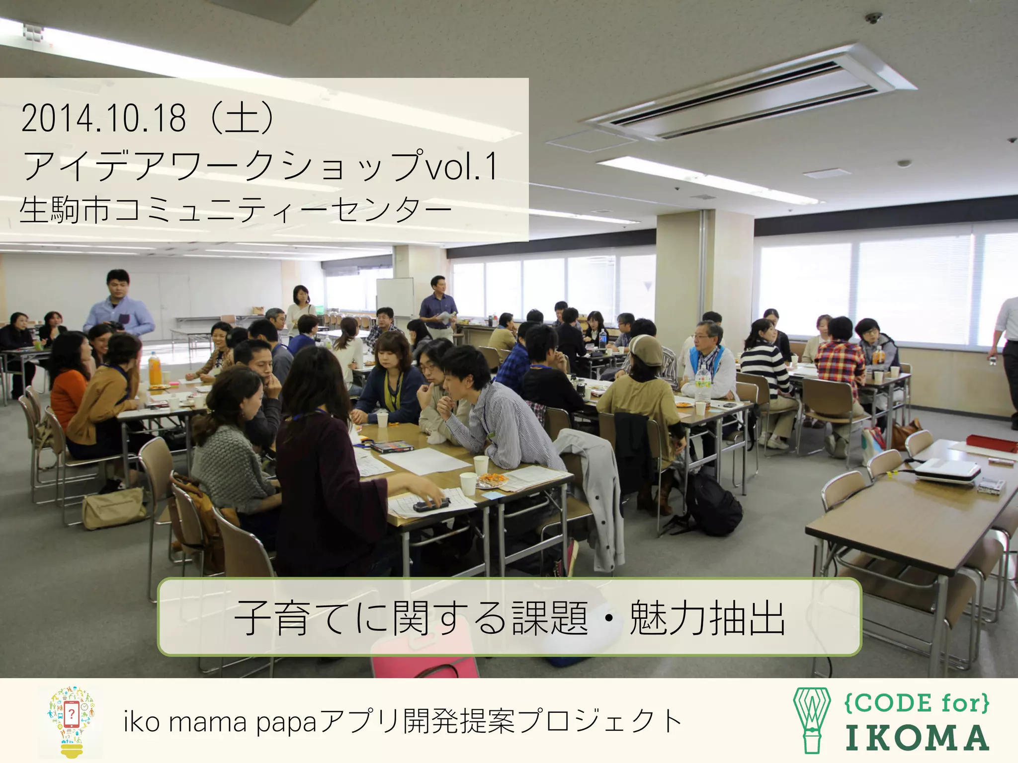 2014.10.18（土）
アイデアワークショップvol.1
生駒市コミュニティーセンター
子育てに関する課題・魅力抽出
iko mama papaアプリ開発提案プロジェクト
 