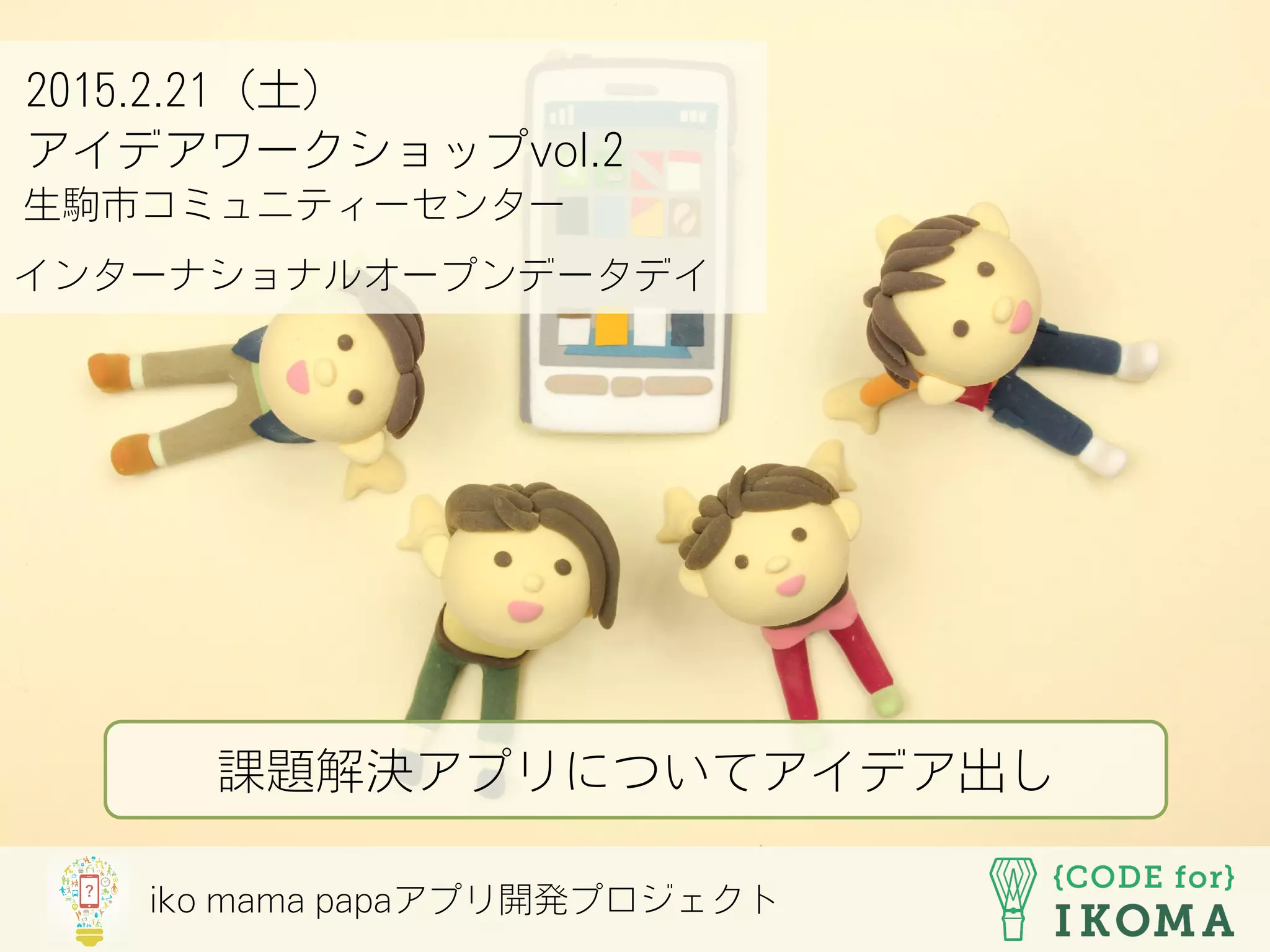 iko mama papaアプリ開発プロジェクト
2015.2.21（土）
アイデアワークショップvol.2
生駒市コミュニティーセンター
インターナショナルオープンデータデイ
課題解決アプリについてアイデア出し
 