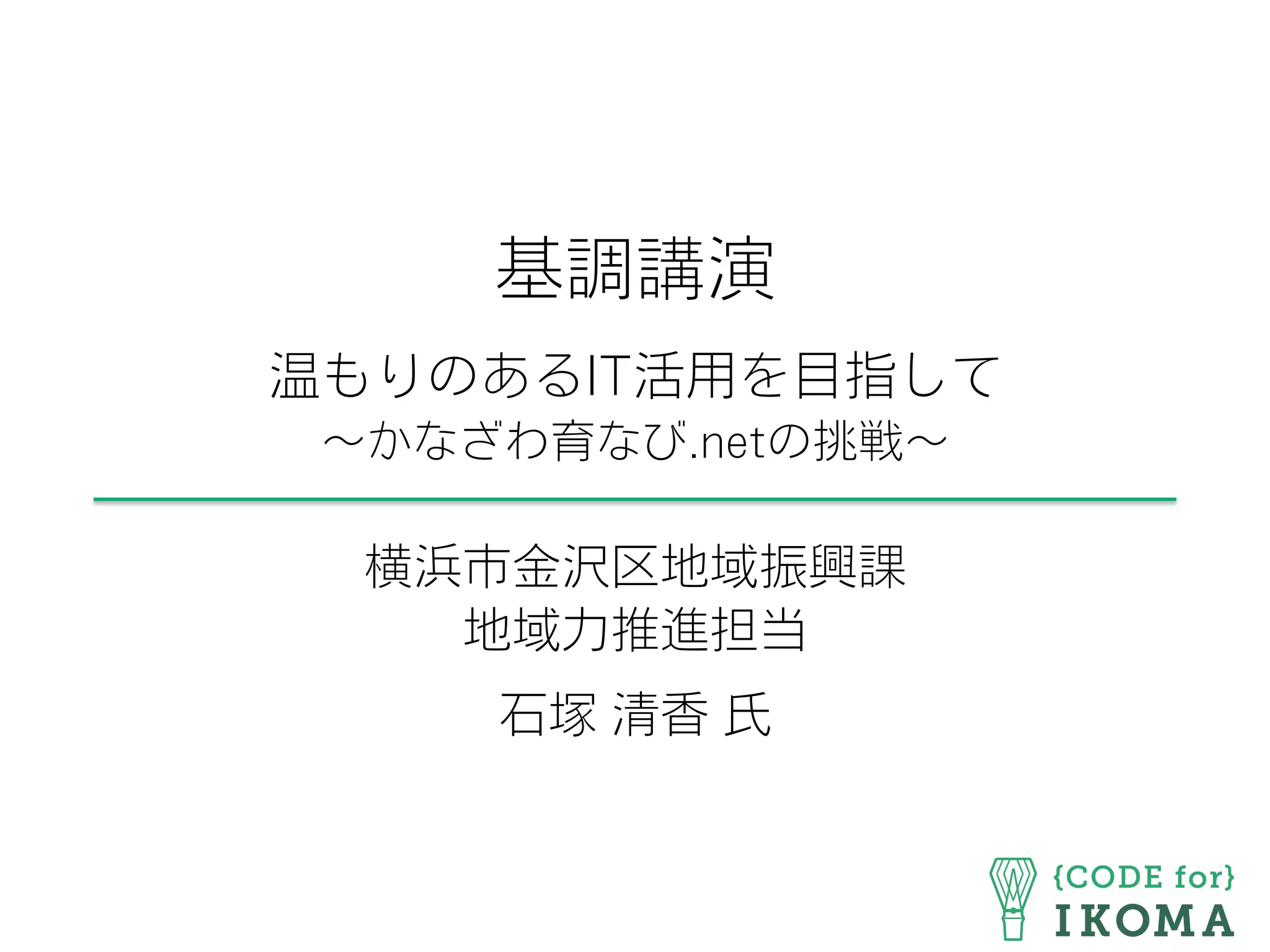 基調講演
温もりのあるIT活用を目指して
∼かなざわ育なび.netの挑戦∼
横浜市金沢区地域振興課
地域力推進担当
石塚 清香 氏
 