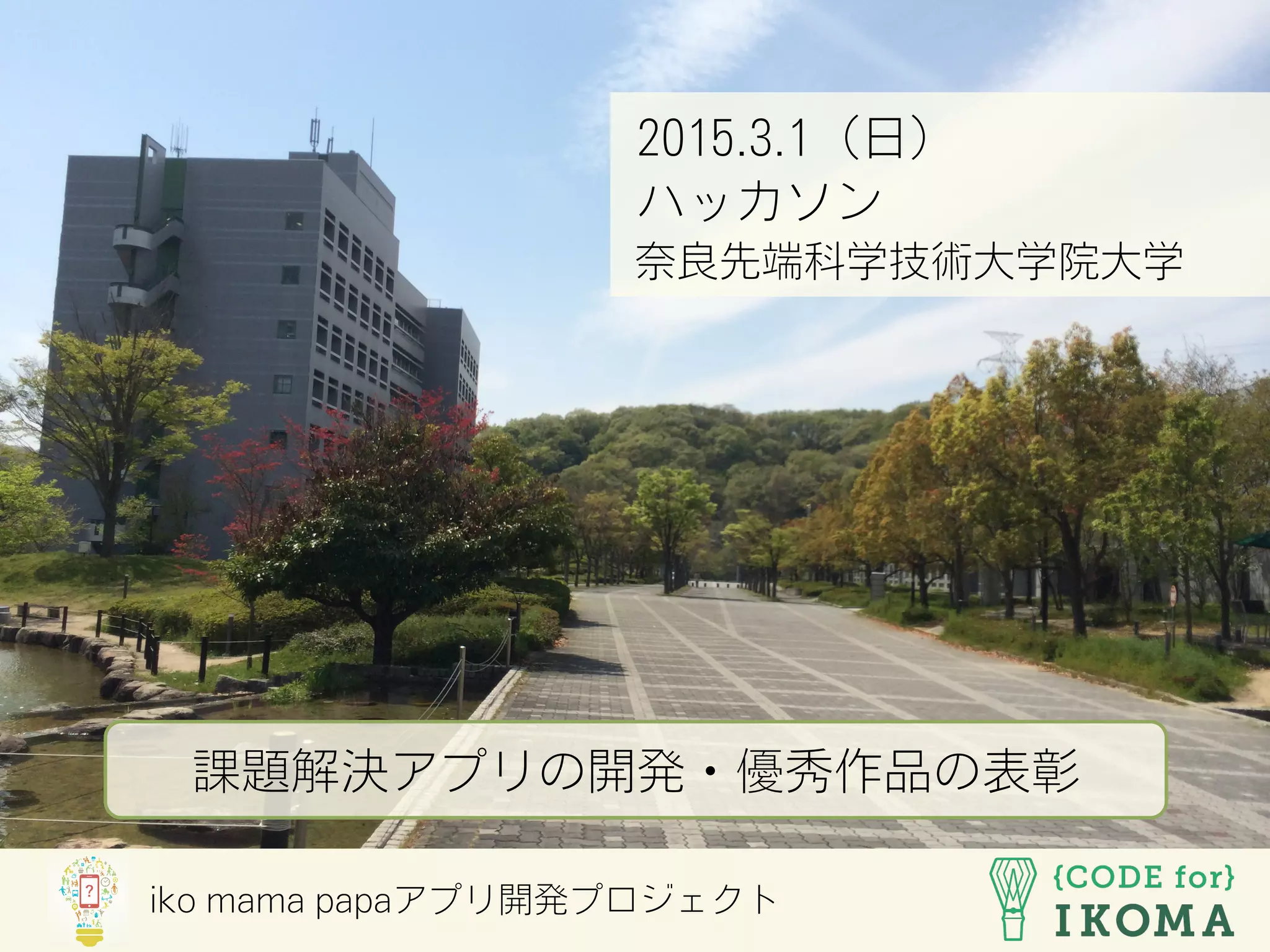 iko mama papaアプリ開発プロジェクト
2015.3.1（日）
ハッカソン
奈良先端科学技術大学院大学
課題解決アプリの開発・優秀作品の表彰
 