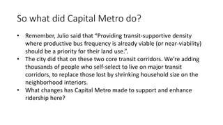 • From 2000-2010, neighborhoods in the core did mostly lose
population, with a few exceptions
• Primary among the exceptions: The Triangle (directly ON the highest
ridership transit corridor in the city).
• At the time that census data was released, VMU construction was just
beginning to have an impact on local population.
• Since then, many more VMU developments on our two best core
transit corridors have been completed, are under construction, and
continue to be planned.
 
