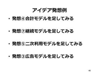 46
アイデア発想例例
•  発想④合計モデルを⾜足してみる
•  発想⑦継続モデルを⾜足してみる
•  発想⑤⼆二次利利⽤用モデルを⾜足してみる
•  発想③広告モデルを⾜足してみる
 
