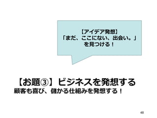 【お題③】ビジネスを発想する
顧客も喜び、儲かる仕組みを発想する！
48
【アイデア発想】
「まだ、ここにない、出会い。」
を⾒見見つける！
 