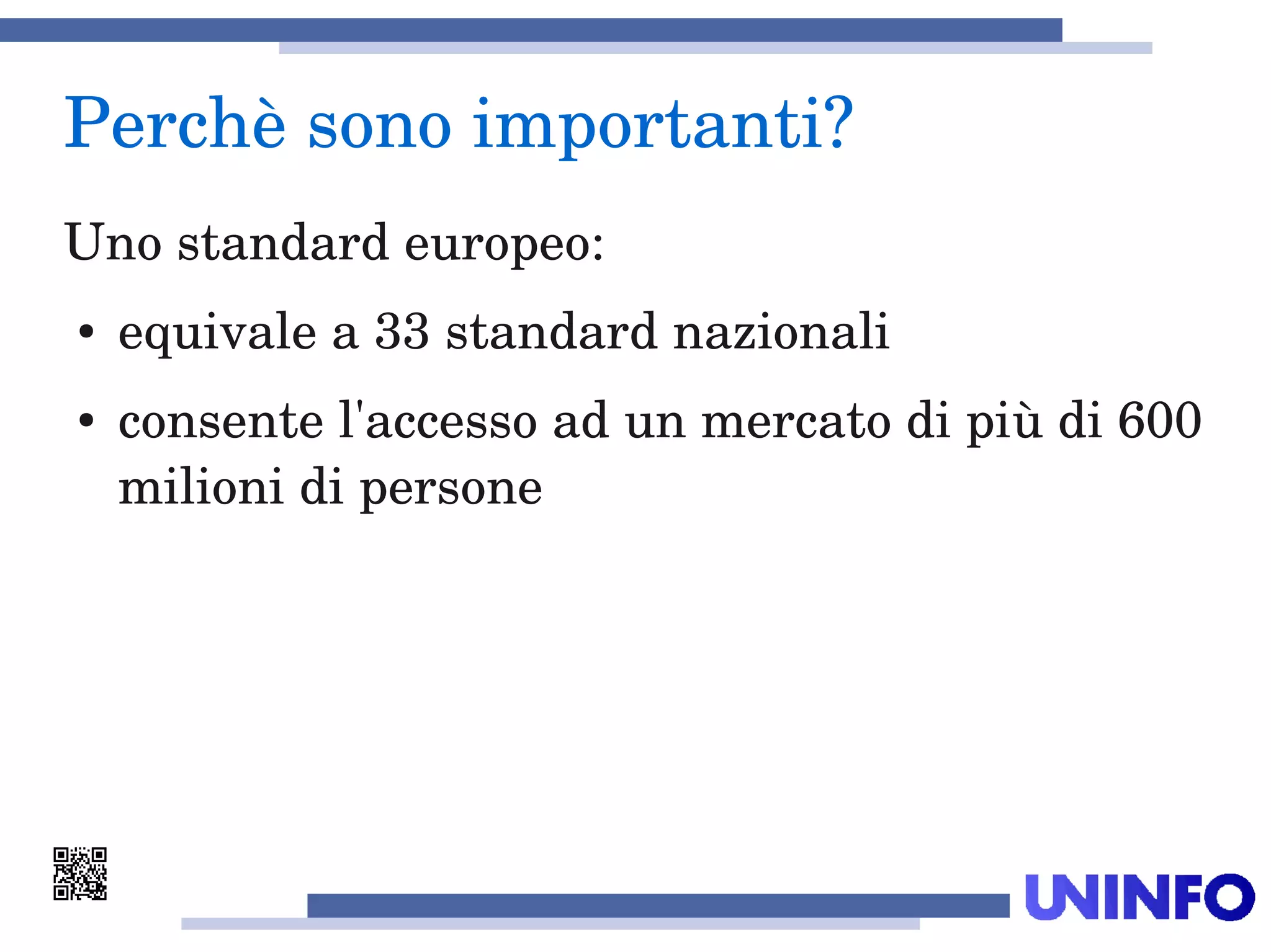 Perchè sono importanti?
Uno standard europeo:
● equivale a 33 standard nazionali
● consente l'accesso ad un mercato di più di 600 
milioni di persone
 