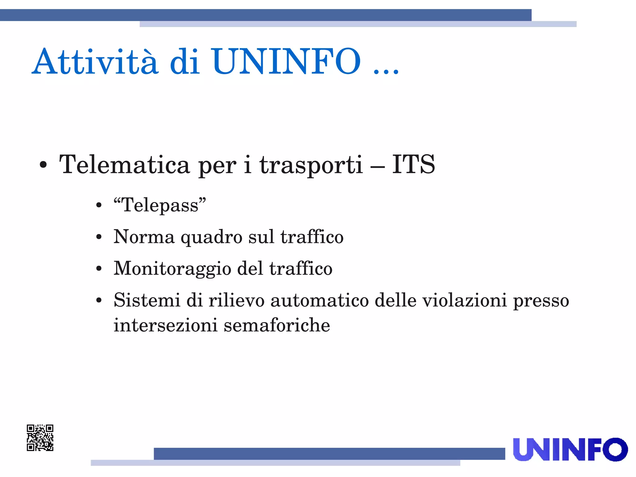 Attività di UNINFO ... 
● Telematica per i trasporti – ITS
● “Telepass”
● Norma quadro sul traffico
● Monitoraggio del traffico
● Sistemi di rilievo automatico delle violazioni presso 
intersezioni semaforiche
 