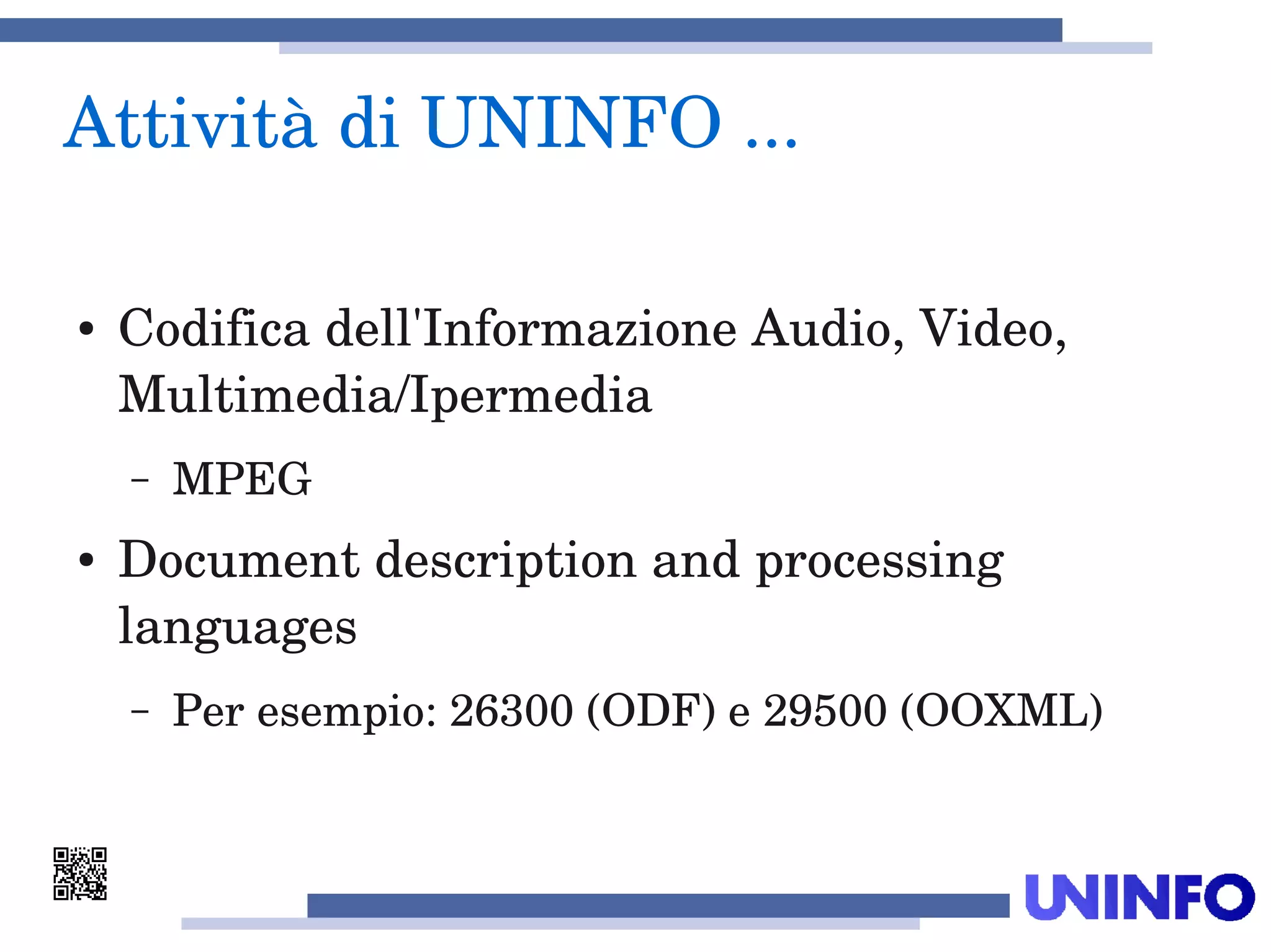 Attività di UNINFO ... 
● Codifica dell'Informazione Audio, Video, 
Multimedia/Ipermedia
– MPEG
● Document description and processing 
languages
– Per esempio: 26300 (ODF) e 29500 (OOXML)
 